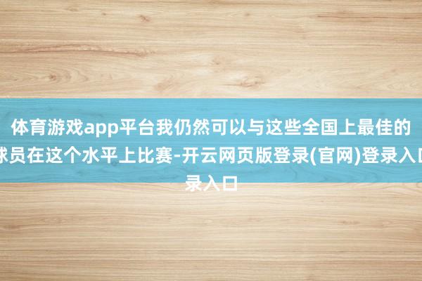 体育游戏app平台我仍然可以与这些全国上最佳的球员在这个水平上比赛-开云网页版登录(官网)登录入口