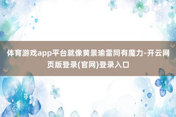 体育游戏app平台就像黄景瑜雷同有魔力-开云网页版登录(官网)登录入口