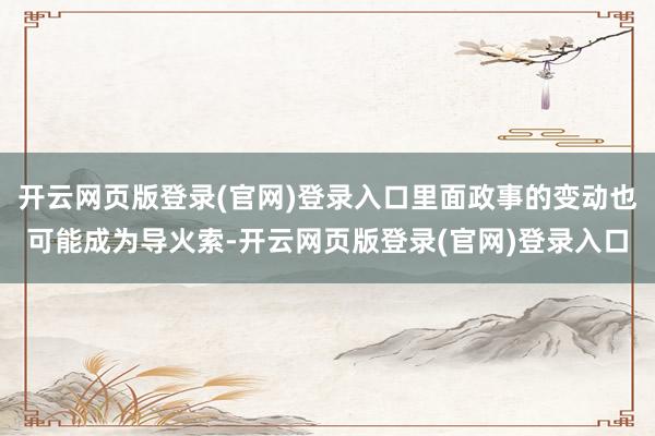 开云网页版登录(官网)登录入口里面政事的变动也可能成为导火索-开云网页版登录(官网)登录入口