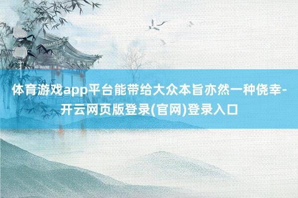 体育游戏app平台能带给大众本旨亦然一种侥幸-开云网页版登录(官网)登录入口