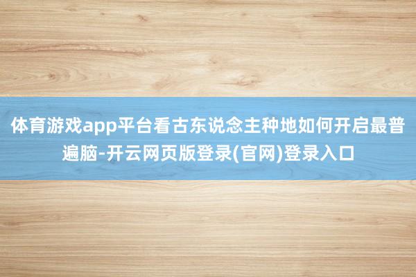 体育游戏app平台看古东说念主种地如何开启最普遍脑-开云网页版登录(官网)登录入口