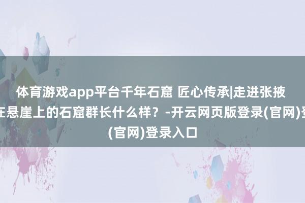 体育游戏app平台千年石窟 匠心传承|走进张掖 探秘挂在悬崖上的石窟群长什么样?-开云网页版登录(官网)登录入口