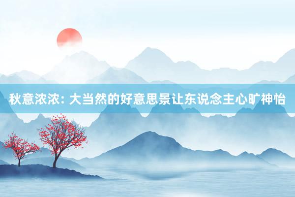 秋意浓浓: 大当然的好意思景让东说念主心旷神怡