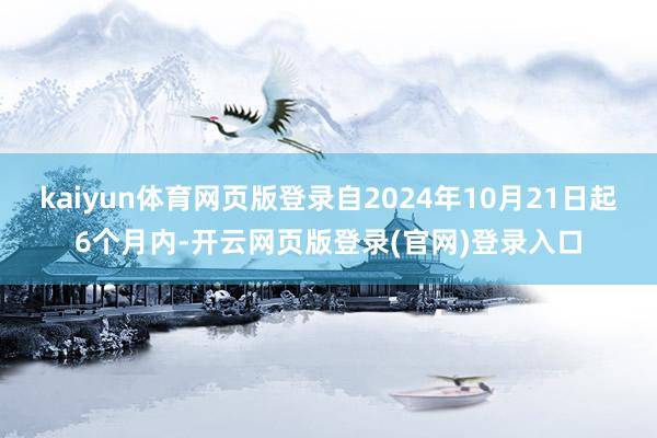 kaiyun体育网页版登录自2024年10月21日起6个月内-开云网页版登录(官网)登录入口