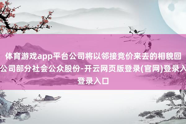 体育游戏app平台公司将以邻接竞价来去的相貌回购公司部分社会公众股份-开云网页版登录(官网)登录入口