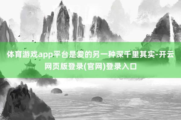 体育游戏app平台是爱的另一种深千里其实-开云网页版登录(官网)登录入口