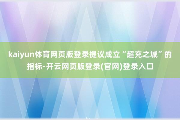 kaiyun体育网页版登录提议成立“超充之城”的指标-开云网页版登录(官网)登录入口