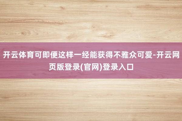 开云体育可即便这样一经能获得不雅众可爱-开云网页版登录(官网)登录入口