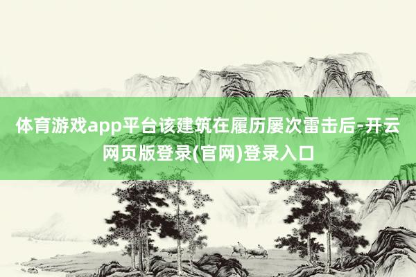 体育游戏app平台该建筑在履历屡次雷击后-开云网页版登录(官网)登录入口