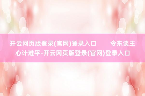 开云网页版登录(官网)登录入口        令东谈主心计难平-开云网页版登录(官网)登录入口