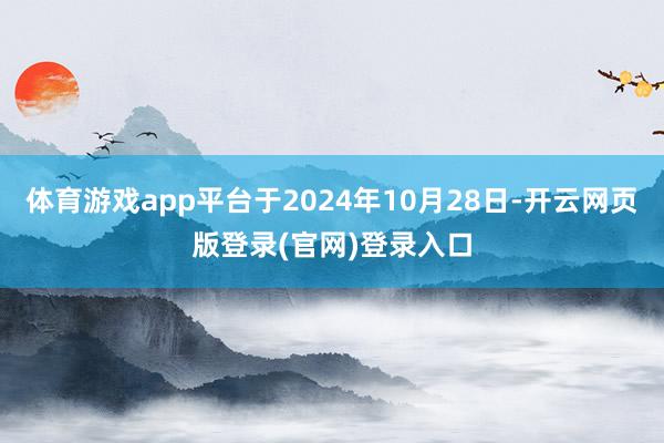 体育游戏app平台于2024年10月28日-开云网页版登录(官网)登录入口