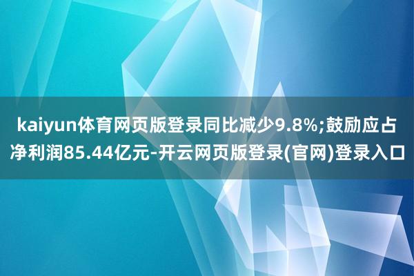 kaiyun体育网页版登录同比减少9.8%;鼓励应占净利润85.44亿元-开云网页版登录(官网)登录入口