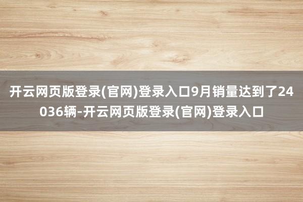 开云网页版登录(官网)登录入口9月销量达到了24036辆-开云网页版登录(官网)登录入口