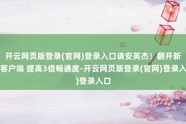 开云网页版登录(官网)登录入口请安英杰！翻开新闻客户端 提高3倍畅通度-开云网页版登录(官网)登录入口