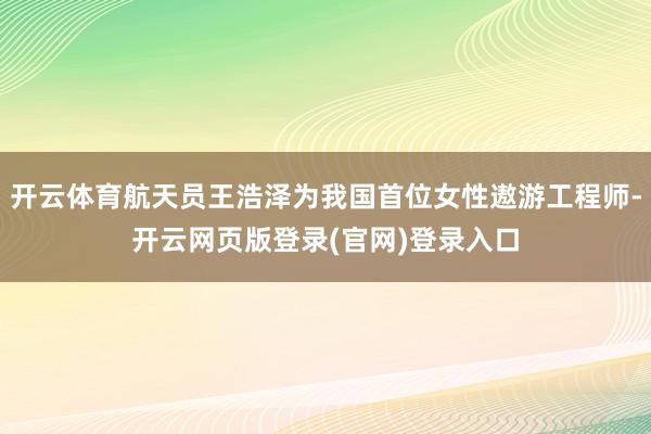 开云体育航天员王浩泽为我国首位女性遨游工程师-开云网页版登录(官网)登录入口