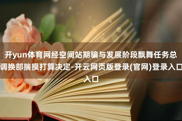 开yun体育网经空间站期骗与发展阶段飘舞任务总调换部揣摸打算决定-开云网页版登录(官网)登录入口
