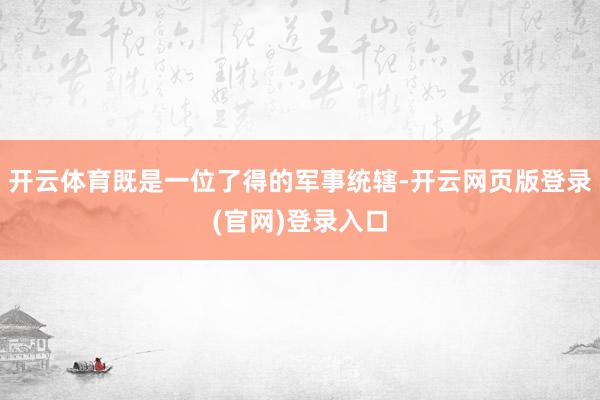 开云体育既是一位了得的军事统辖-开云网页版登录(官网)登录入口