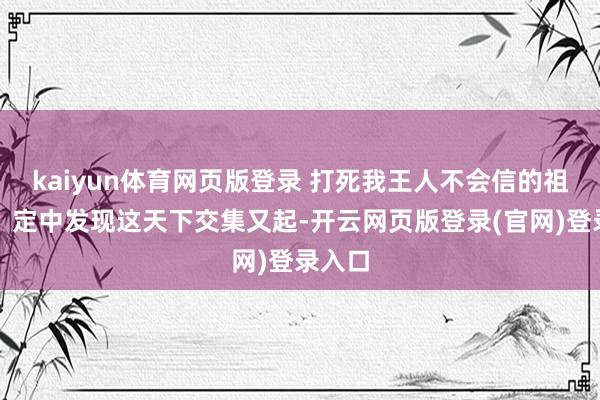 kaiyun体育网页版登录 打死我王人不会信的祖龙吟：定中发现这天下交集又起-开云网页版登录(官网)登录入口