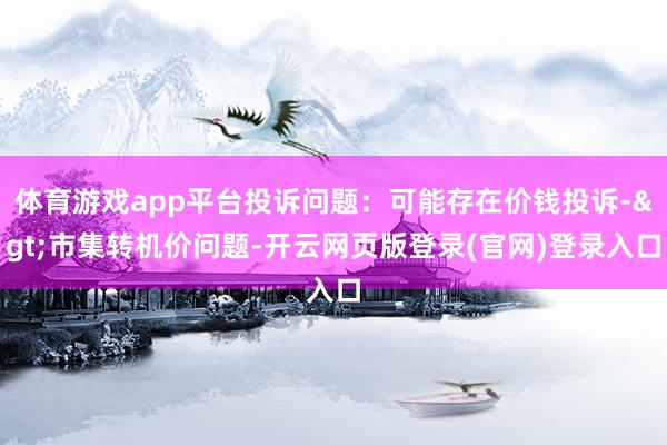 体育游戏app平台投诉问题：可能存在价钱投诉->市集转机价问题-开云网页版登录(官网)登录入口