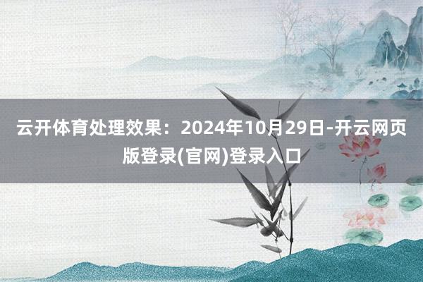 云开体育处理效果：2024年10月29日-开云网页版登录(官网)登录入口