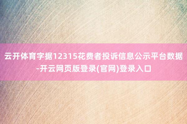 云开体育字据12315花费者投诉信息公示平台数据-开云网页版登录(官网)登录入口