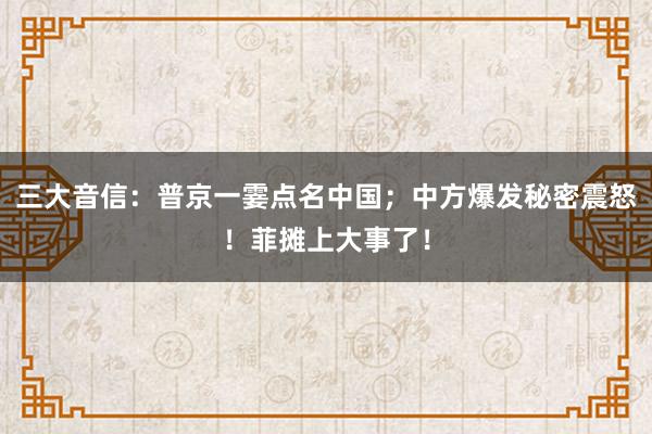 三大音信：普京一霎点名中国；中方爆发秘密震怒！菲摊上大事了！