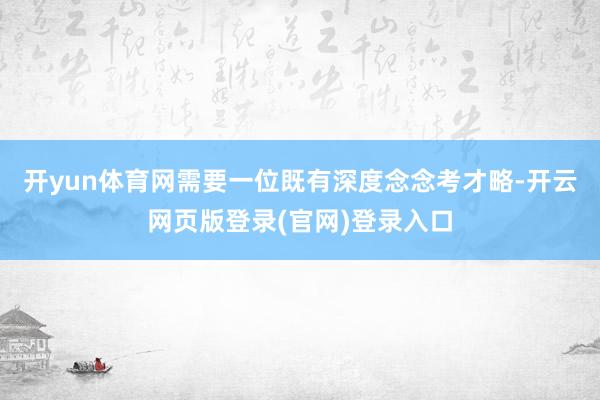 开yun体育网需要一位既有深度念念考才略-开云网页版登录(官网)登录入口