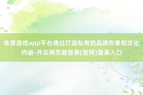 体育游戏app平台通过打造私有的品牌形象和文化内涵-开云网页版登录(官网)登录入口