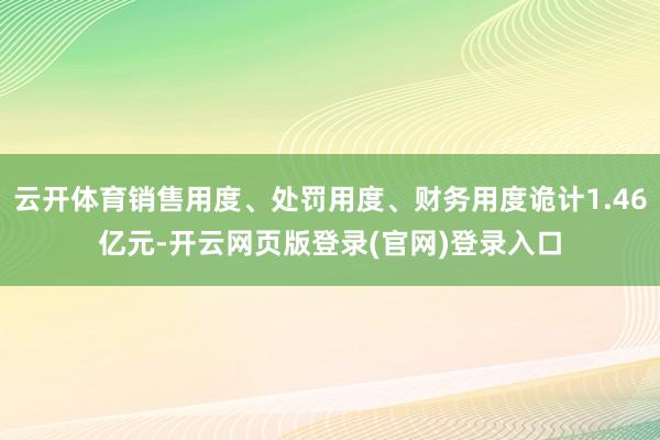 云开体育销售用度、处罚用度、财务用度诡计1.46亿元-开云网页版登录(官网)登录入口