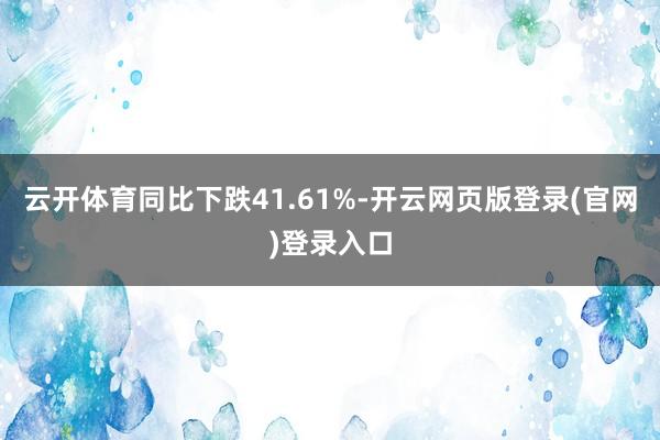 云开体育同比下跌41.61%-开云网页版登录(官网)登录入口