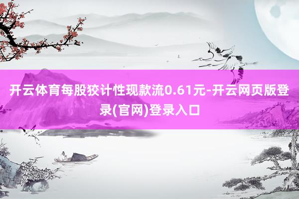 开云体育每股狡计性现款流0.61元-开云网页版登录(官网)登录入口