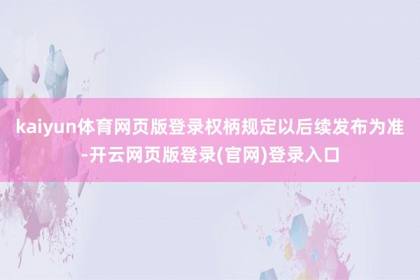 kaiyun体育网页版登录权柄规定以后续发布为准-开云网页版登录(官网)登录入口