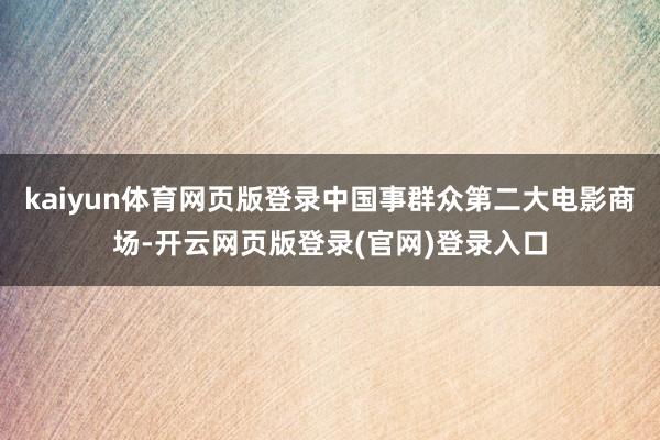 kaiyun体育网页版登录中国事群众第二大电影商场-开云网页版登录(官网)登录入口