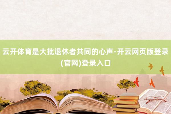 云开体育是大批退休者共同的心声-开云网页版登录(官网)登录入口