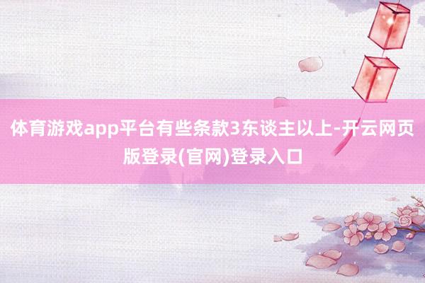 体育游戏app平台有些条款3东谈主以上-开云网页版登录(官网)登录入口