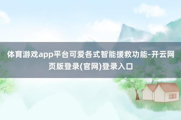 体育游戏app平台可爱各式智能援救功能-开云网页版登录(官网)登录入口