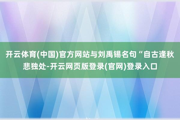 开云体育(中国)官方网站与刘禹锡名句“自古逢秋悲独处-开云网页版登录(官网)登录入口