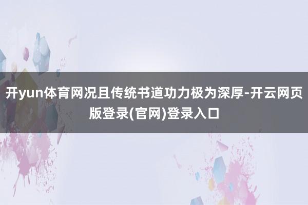开yun体育网况且传统书道功力极为深厚-开云网页版登录(官网)登录入口
