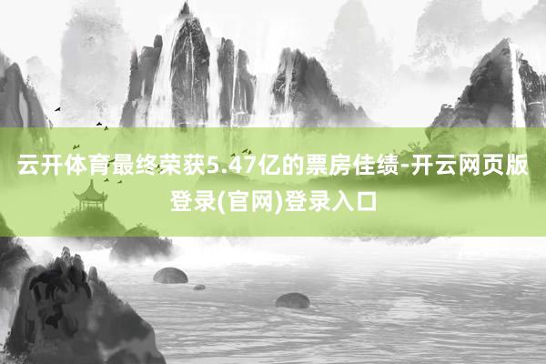 云开体育最终荣获5.47亿的票房佳绩-开云网页版登录(官网)登录入口
