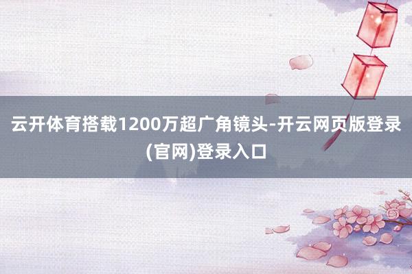 云开体育搭载1200万超广角镜头-开云网页版登录(官网)登录入口