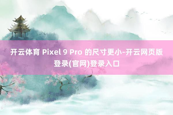 开云体育 Pixel 9 Pro 的尺寸更小-开云网页版登录(官网)登录入口
