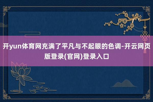 开yun体育网充满了平凡与不起眼的色调-开云网页版登录(官网)登录入口