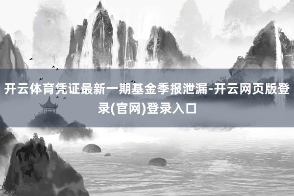 开云体育凭证最新一期基金季报泄漏-开云网页版登录(官网)登录入口