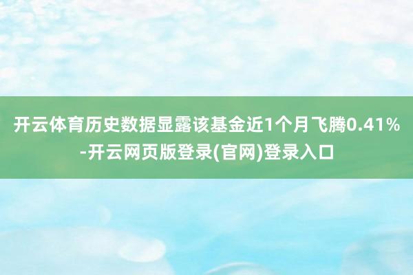 开云体育历史数据显露该基金近1个月飞腾0.41%-开云网页版登录(官网)登录入口