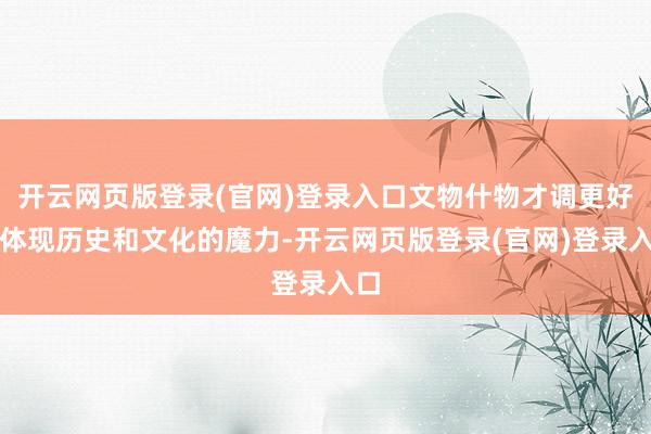 开云网页版登录(官网)登录入口文物什物才调更好地体现历史和文化的魔力-开云网页版登录(官网)登录入口