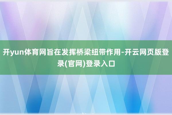 开yun体育网旨在发挥桥梁纽带作用-开云网页版登录(官网)登录入口