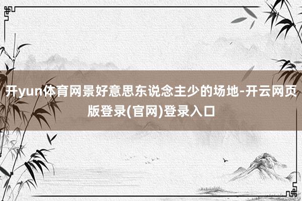 开yun体育网景好意思东说念主少的场地-开云网页版登录(官网)登录入口