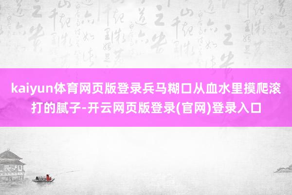 kaiyun体育网页版登录兵马糊口从血水里摸爬滚打的腻子-开云网页版登录(官网)登录入口