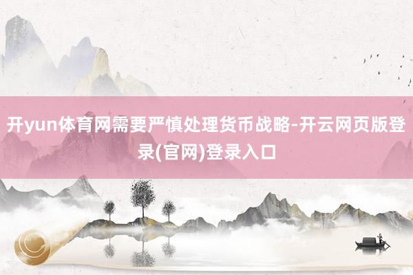 开yun体育网需要严慎处理货币战略-开云网页版登录(官网)登录入口