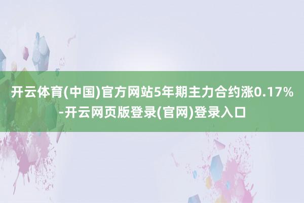 开云体育(中国)官方网站5年期主力合约涨0.17%-开云网页版登录(官网)登录入口